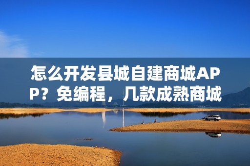 怎么开发县城自建商城APP？免编程，几款成熟商城APP模板直接套用