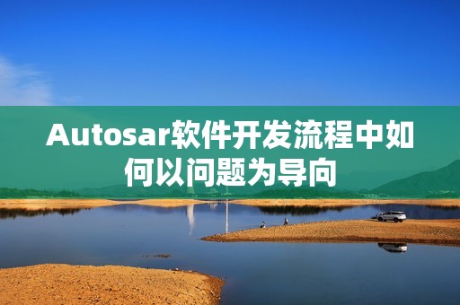 Autosar软件开发流程中如何以问题为导向