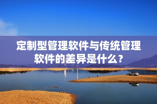 定制型管理软件与传统管理软件的差异是什么？