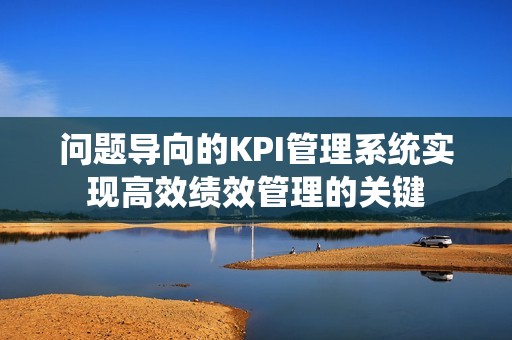 问题导向的KPI管理系统实现高效绩效管理的关键