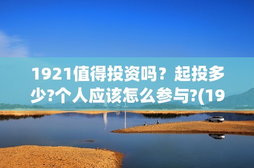1921值得投资吗？起投多少?个人应该怎么参与?(1921z)