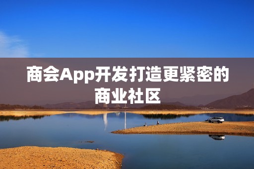 商会App开发打造更紧密的商业社区
