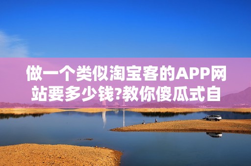 做一个类似淘宝客的APP网站要多少钱?教你傻瓜式自建淘宝客APP