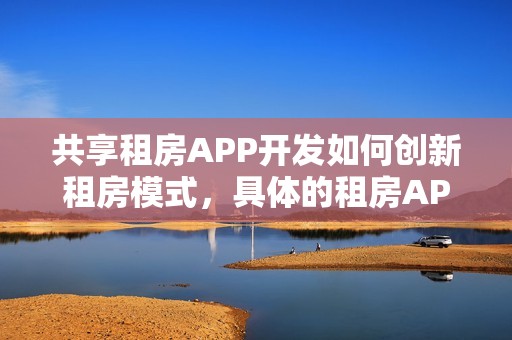 共享租房APP开发如何创新租房模式，具体的租房APP开发流程有哪些？