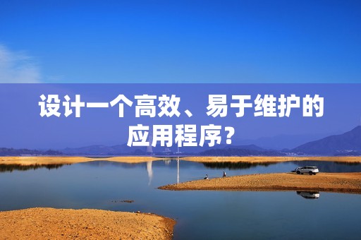 设计一个高效、易于维护的应用程序？