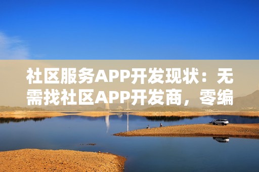 社区服务APP开发现状：无需找社区APP开发商，零编程5分钟快速制作