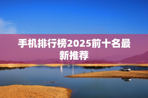 手机排行榜2025前十名最新推荐