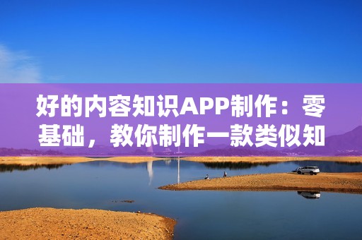 好的内容知识APP制作：零基础，教你制作一款类似知乎的内容APP