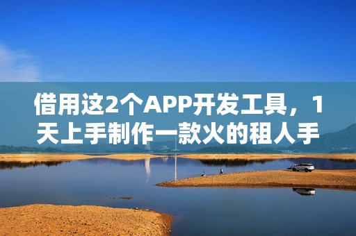 借用这2个APP开发工具，1天上手制作一款火的租人手机APP