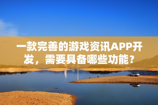 一款完善的游戏资讯APP开发，需要具备哪些功能？