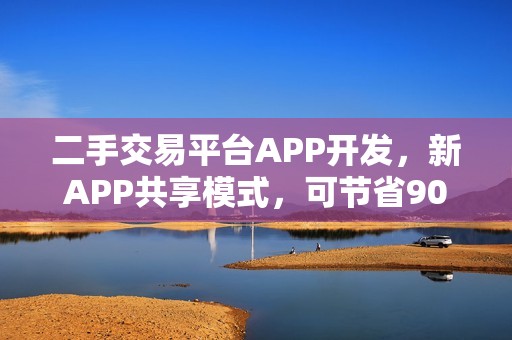 二手交易平台APP开发，新APP共享模式，可节省90%资金
