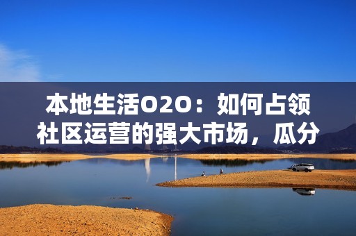 本地生活O2O：如何占领社区运营的强大市场，瓜分块蛋糕？