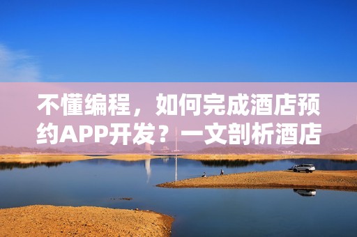 不懂编程，如何完成酒店预约APP开发？一文剖析酒店 APP解决方案