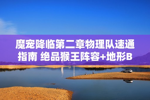 魔宠降临第二章物理队速通指南 绝品猴王阵容+地形Buff解析