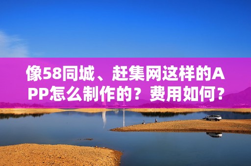 像58同城、赶集网这样的APP怎么制作的？费用如何？