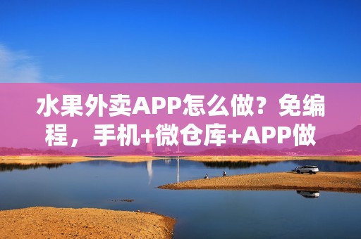 水果外卖APP怎么做？免编程，手机+微仓库+APP做蔬菜水果外卖
