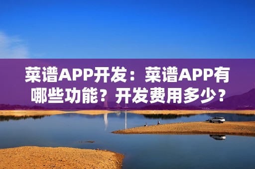 菜谱APP开发：菜谱APP有哪些功能？开发费用多少？