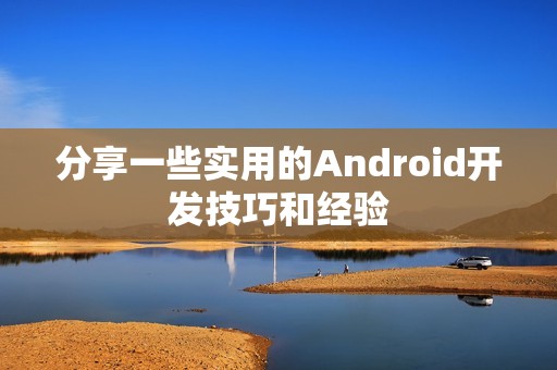 分享一些实用的Android开发技巧和经验
