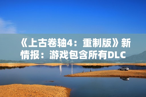 《上古卷轴4：重制版》新情报：游戏包含所有DLC