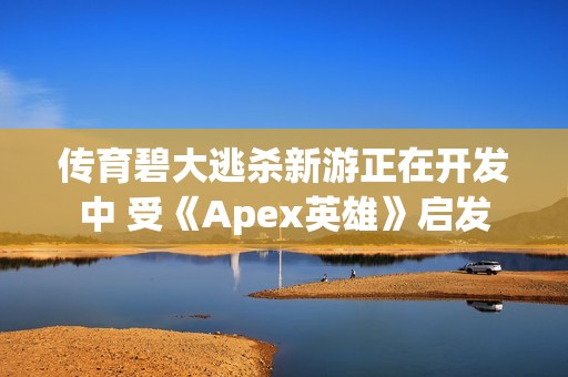 传育碧大逃杀新游正在开发中 受《Apex英雄》启发