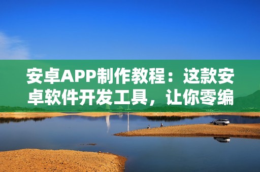 安卓APP制作教程：这款安卓软件开发工具，让你零编程在线开发Android 安卓APP