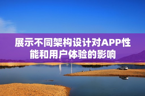展示不同架构设计对APP性能和用户体验的影响