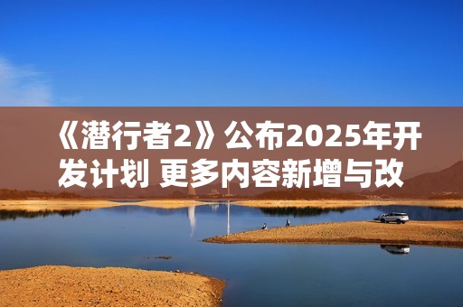 《潜行者2》公布2025年开发计划 更多内容新增与改善