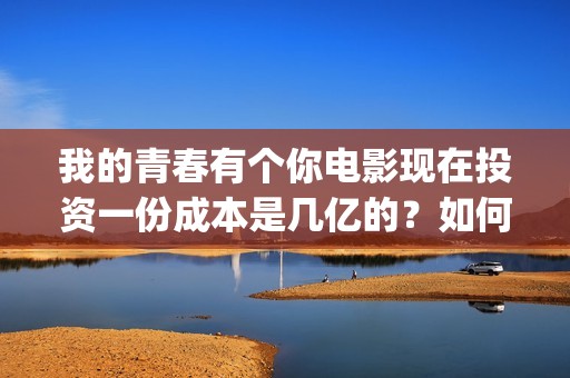 我的青春有个你电影现在投资一份成本是几亿的？如何投资呢？(我的青春有个你方予可)