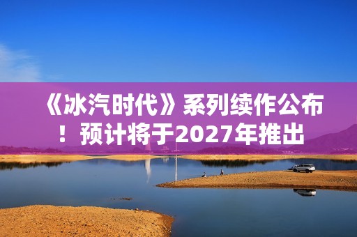 《冰汽时代》系列续作公布！预计将于2027年推出