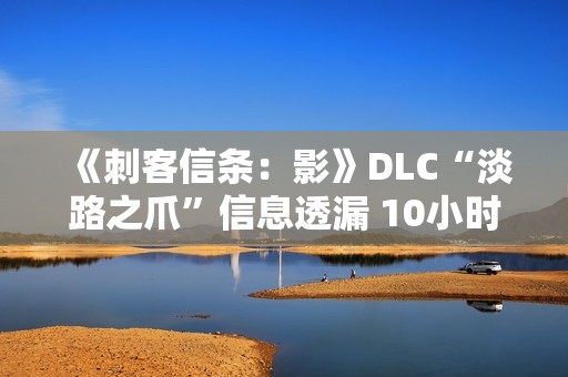 《刺客信条：影》DLC“淡路之爪”信息透漏 10小时内容