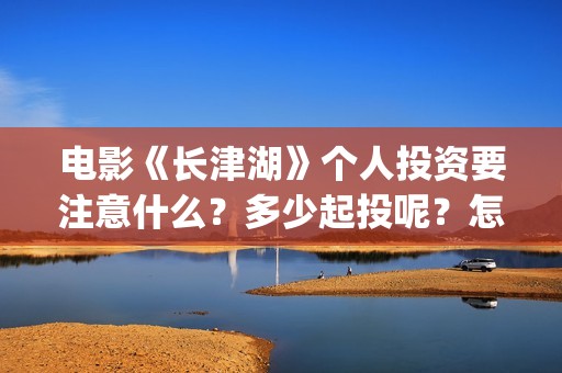 电影《长津湖》个人投资要注意什么？多少起投呢？怎么投资靠谱？(电影《长津湖》免费播放)