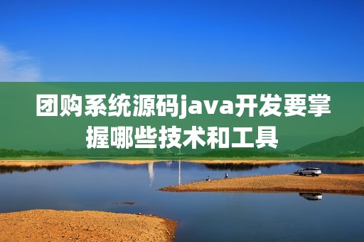 团购系统源码java开发要掌握哪些技术和工具