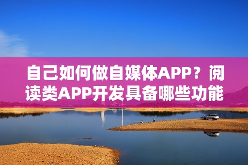 自己如何做自媒体APP？阅读类APP开发具备哪些功能？