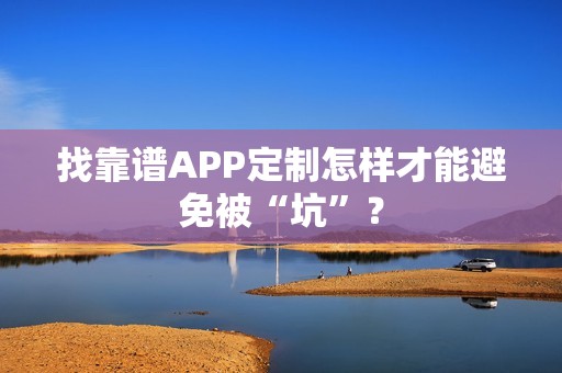 找靠谱APP定制怎样才能避免被“坑”？