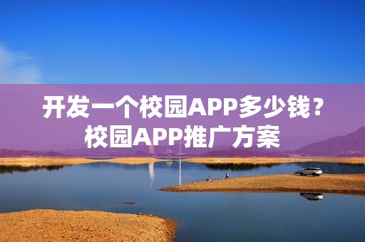 开发一个校园APP多少钱？校园APP推广方案
