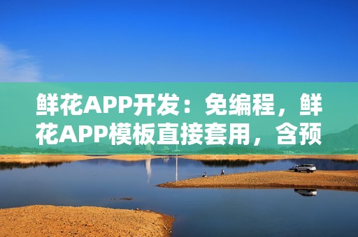 鲜花APP开发：免编程，鲜花APP模板直接套用，含预定、配送等功能