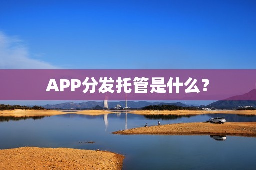 APP分发托管是什么？