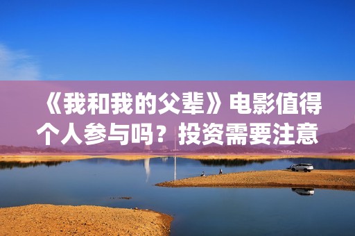 《我和我的父辈》电影值得个人参与吗？投资需要注意哪些风险？(我和我的父辈在线观看免费全集电视剧)
