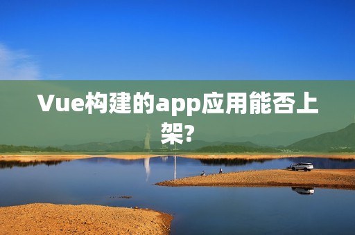 Vue构建的app应用能否上架?