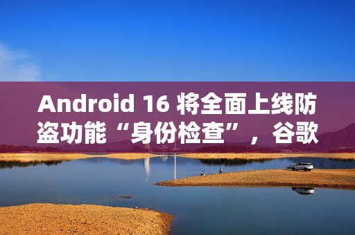 Android 16 将全面上线防盗功能“身份检查”，谷歌和三星手机已支持