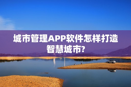 城市管理APP软件怎样打造智慧城市?