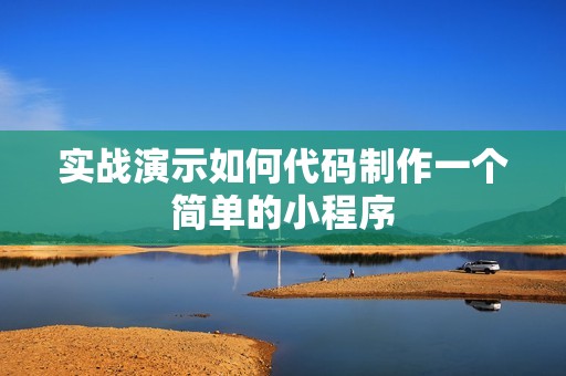 实战演示如何代码制作一个简单的小程序
