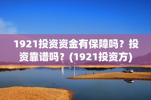 1921投资资金有保障吗？投资靠谱吗？(1921投资方)