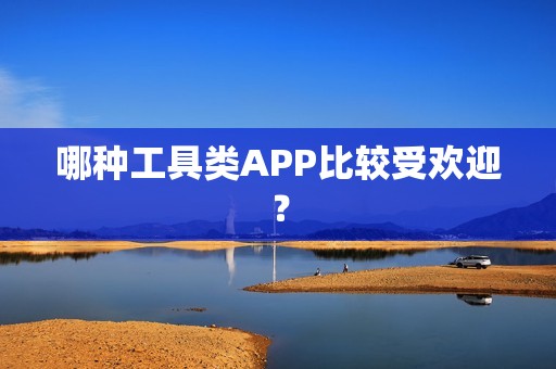 哪种工具类APP比较受欢迎？
