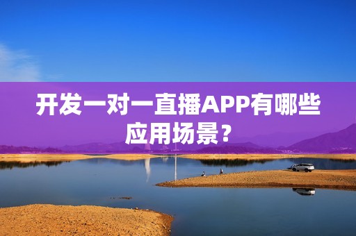 开发一对一直播APP有哪些应用场景？