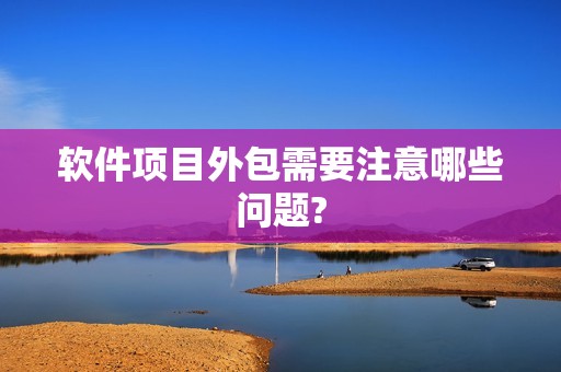 软件项目外包需要注意哪些问题?