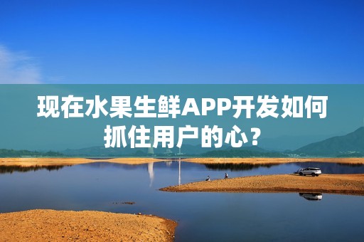 现在水果生鲜APP开发如何抓住用户的心？