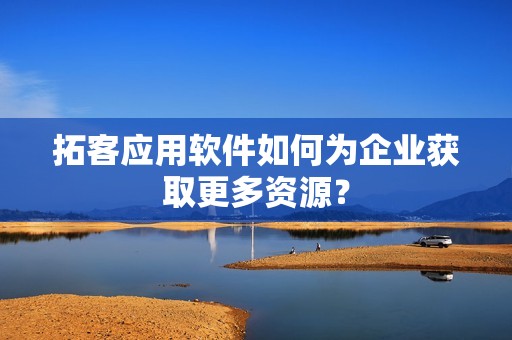 拓客应用软件如何为企业获取更多资源？