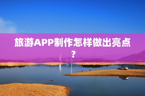 旅游APP制作怎样做出亮点？