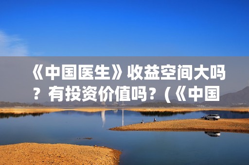 《中国医生》收益空间大吗？有投资价值吗？(《中国医生》怎么样)
